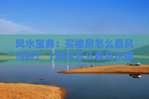风水宝典：买楼房怎么看风水好？（风水怎么看风水楼房）
