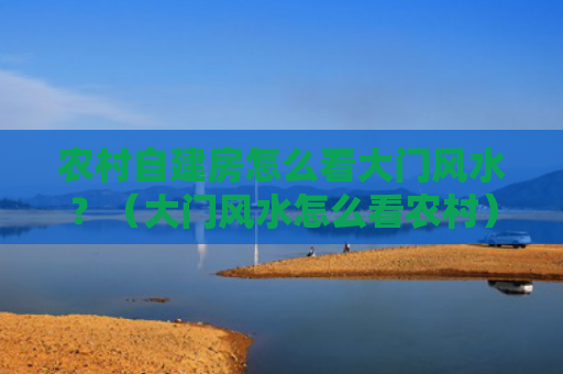农村自建房怎么看大门风水？（大门风水怎么看农村）