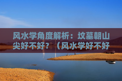 风水学角度解析：坟墓朝山尖好不好？（风水学好不好坟墓）