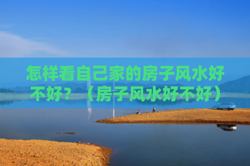 怎样看自己家的房子风水好不好？（房子风水好不好）