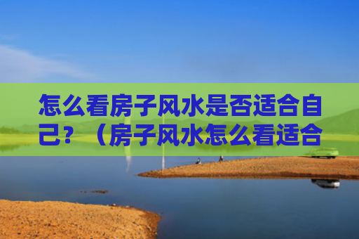 怎么看房子风水是否适合自己？（房子风水怎么看适合自己）