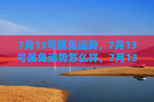 7月13号属兔运势，7月13号属兔运势怎么样，7月13号属兔你的运势如何