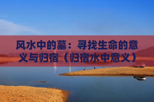 风水中的墓：寻找生命的意义与归宿（归宿水中意义）