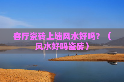 客厅瓷砖上墙风水好吗？（风水好吗瓷砖）
