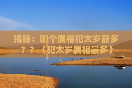 揭秘：哪个属相犯太岁最多？？（犯太岁属相最多）