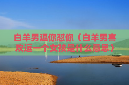 白羊男逗你怼你（白羊男喜欢逗一个女孩是什么意思）