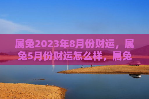 属兔2023年8月份财运，属兔5月份财运怎么样，属兔在5月份的财运表现