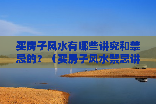 买房子风水有哪些讲究和禁忌的？（买房子风水禁忌讲究）