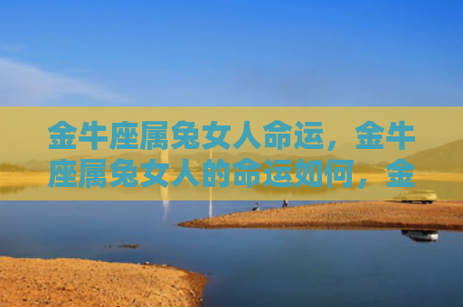 金牛座属兔女人命运，金牛座属兔女人的命运如何，金牛座属兔女人的未来将如何发展