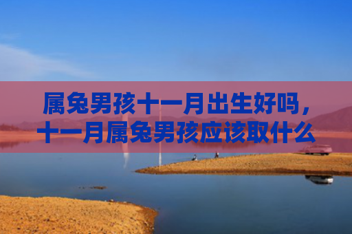 属兔男孩十一月出生好吗，十一月属兔男孩应该取什么名字，为十一月属兔男孩起名略有讲究