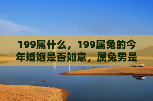 199属什么，199属兔的今年婚姻是否如意，属兔男是否适合今年结婚