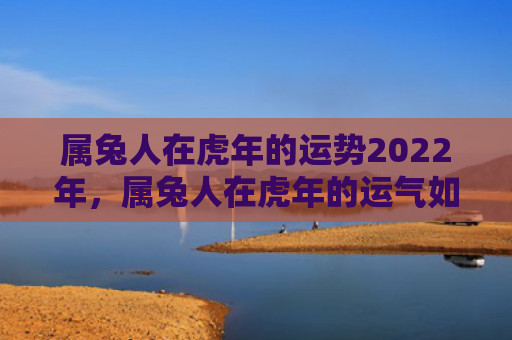 属兔人在虎年的运势2022年，属兔人在虎年的运气如何，属兔人在虎年会有怎样的运势