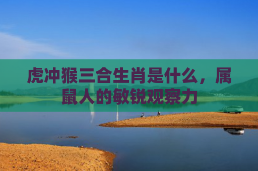 虎冲猴三合生肖是什么，属鼠人的敏锐观察力