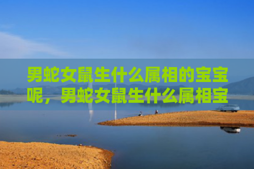 男蛇女鼠生什么属相的宝宝呢，男蛇女鼠生什么属相宝宝最好