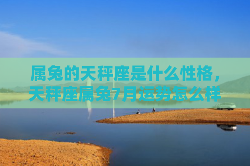 属兔的天秤座是什么性格，天秤座属兔7月运势怎么样，天秤座属兔7月运势