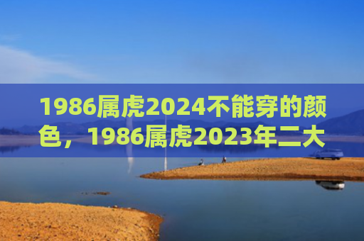 1986属虎2024不能穿的颜色，1986属虎2023年二大喜事