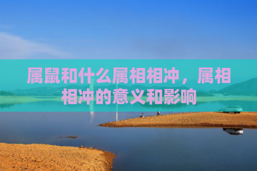 属鼠和什么属相相冲，属相相冲的意义和影响