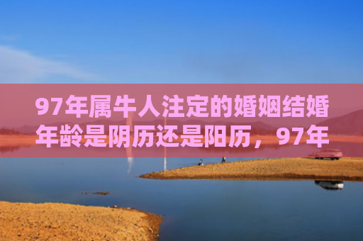 97年属牛人注定的婚姻结婚年龄是阴历还是阳历，97年属牛人注定的婚姻