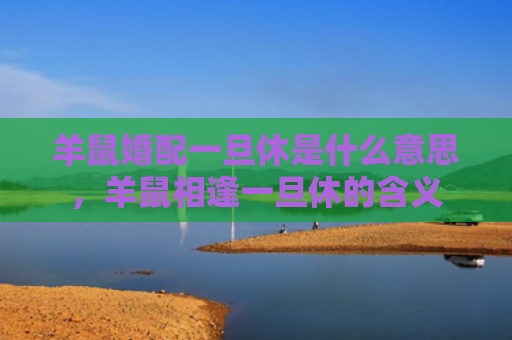 羊鼠婚配一旦休是什么意思，羊鼠相逢一旦休的含义