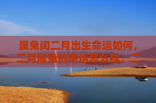 属兔闰二月出生命运如何，二月属兔的命运怎么样，二月生人属兔