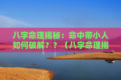 八字命理揭秘：命中带小人如何破解？？（八字命理揭秘小人中带）