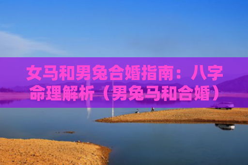 女马和男兔合婚指南：八字命理解析（男兔马和合婚）