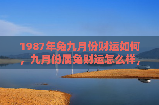 1987年兔九月份财运如何，九月份属兔财运怎么样，属兔人九月份财运分析