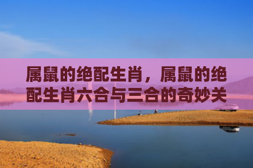 属鼠的绝配生肖，属鼠的绝配生肖六合与三合的奇妙关系