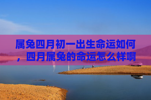属兔四月初一出生命运如何，四月属兔的命运怎么样啊，四月属兔的命运揭晓