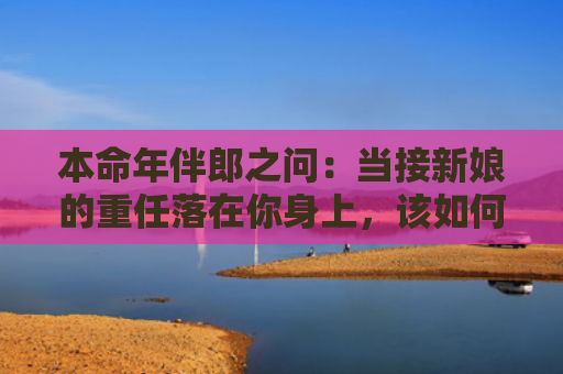 本命年伴郎之问：当接新娘的重任落在你身上，该如何抉择？？（本命年伴郎落在）