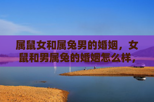 属鼠女和属兔男的婚姻，女鼠和男属兔的婚姻怎么样，女鼠和男属兔的结合是否适合