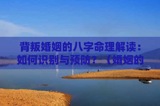 背叛婚姻的八字命理解读：如何识别与预防？（婚姻的八字命理解读背叛）