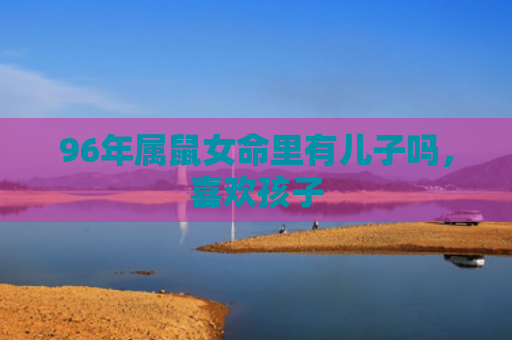 96年属鼠女命里有儿子吗，喜欢孩子