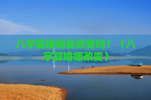 八字算婚姻会改变吗？（八字算婚姻改变）