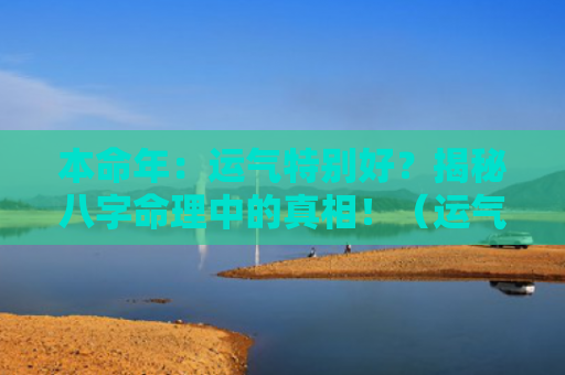 本命年：运气特别好？揭秘八字命理中的真相！（运气八字命理本命年）
