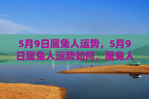 5月9日属兔人运势，5月9日属兔人运势如何，属兔人在5月9日的运势分析
