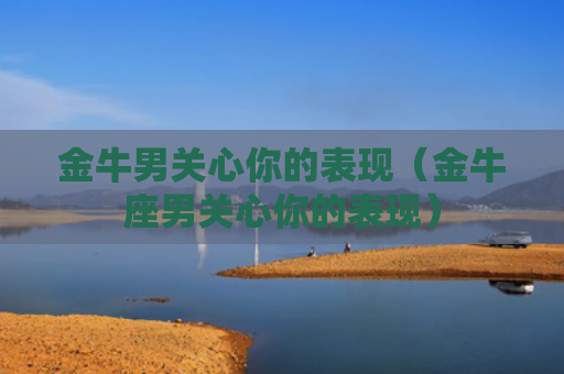 金牛男关心你的表现（金牛座男关心你的表现）