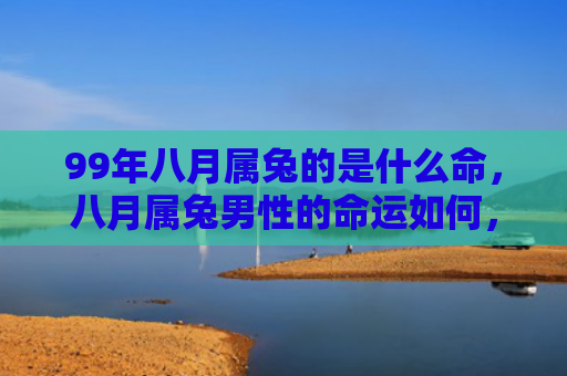 99年八月属兔的是什么命，八月属兔男性的命运如何，八月属兔男性的性格特点和爱情观