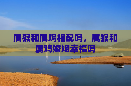 属猴和属鸡相配吗，属猴和属鸡婚姻幸福吗