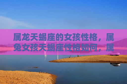 属龙天蝎座的女孩性格，属兔女孩天蝎座性格如何，属兔女孩天蝎座会怎样表现自己的个性