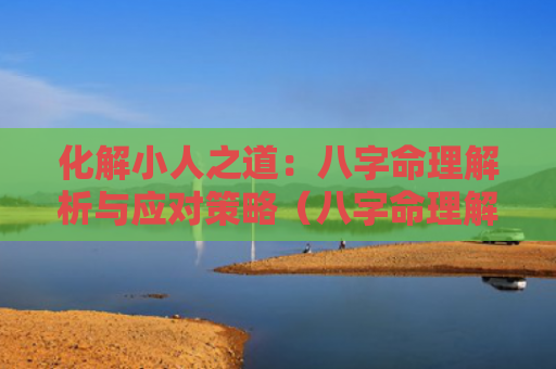化解小人之道：八字命理解析与应对策略（八字命理解析化解之道）