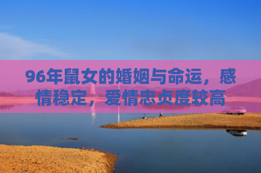 96年鼠女的婚姻与命运，感情稳定，爱情忠贞度较高