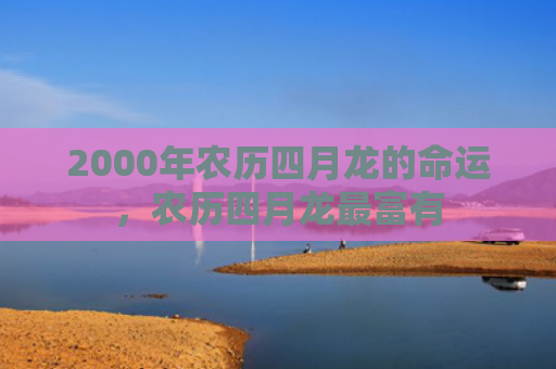 2000年农历四月龙的命运，农历四月龙最富有