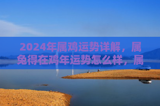 2024年属鸡运势详解，属兔得在鸡年运势怎么样，属兔的人在鸡年的运势如何