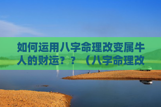如何运用八字命理改变属牛人的财运？？（八字命理改变属牛人财运）