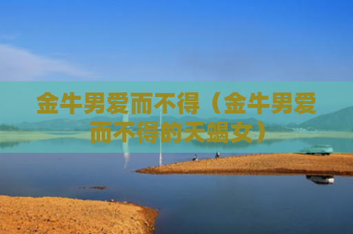金牛男爱而不得（金牛男爱而不得的天蝎女）