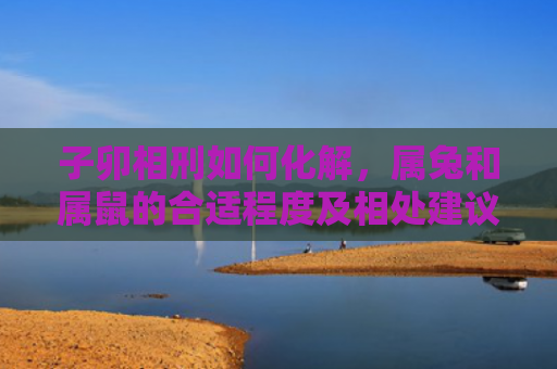 子卯相刑如何化解，属兔和属鼠的合适程度及相处建议