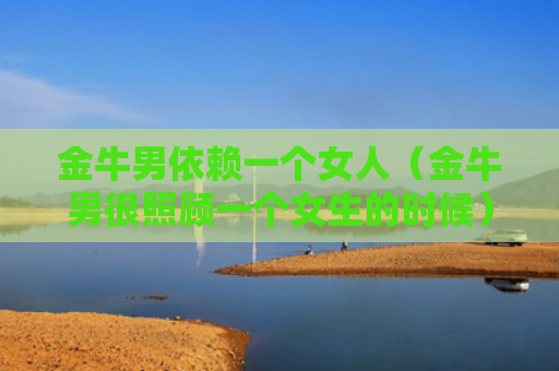金牛男依赖一个女人（金牛男很照顾一个女生的时候）