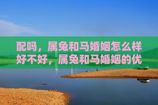 配吗，属兔和马婚姻怎么样好不好，属兔和马婚姻的优缺点