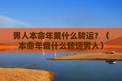 男人本命年戴什么转运？（本命年戴什么转运男人）